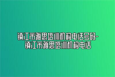 镇江市雅思培训机构电话号码-镇江市雅思培训机构电话