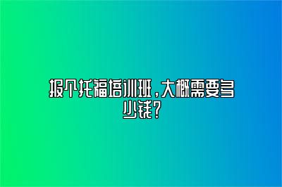 报个托福培训班，大概需要多少钱？