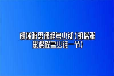 朗播雅思课程多少钱(朗播雅思课程多少钱一节)