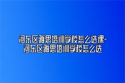 河东区雅思培训学校怎么选课-河东区雅思培训学校怎么选