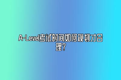 A-Level考试时间如何规划才合理？