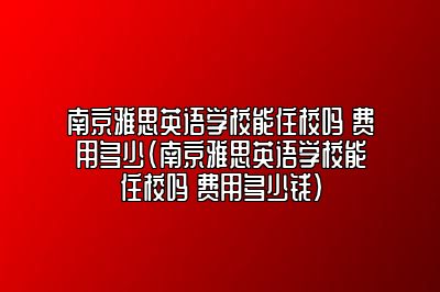 南京雅思英语学校能住校吗 费用多少(南京雅思英语学校能住校吗 费用多少钱)