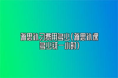 雅思补习费用多少(雅思补课多少钱一小时)