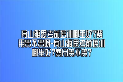 舟山雅思考前培训哪里好?费用贵不贵呀-舟山雅思考前培训哪里好?费用贵不贵？