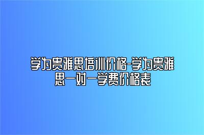 学为贵雅思培训价格-学为贵雅思一对一学费价格表