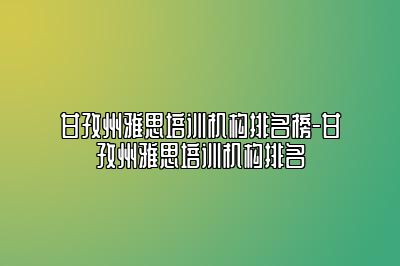 甘孜州雅思培训机构排名榜-甘孜州雅思培训机构排名