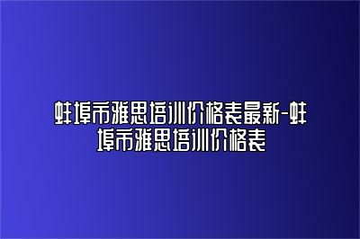 蚌埠市雅思培训价格表最新-蚌埠市雅思培训价格表