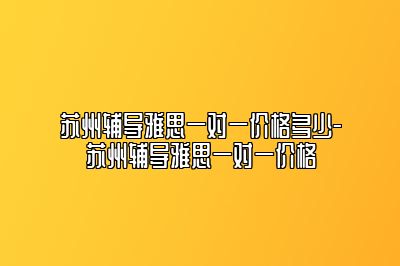 苏州辅导雅思一对一价格多少-苏州辅导雅思一对一价格