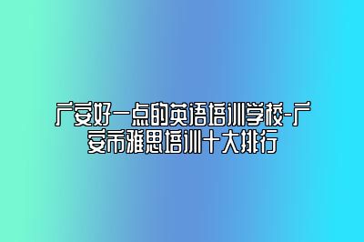 广安好一点的英语培训学校-广安市雅思培训十大排行