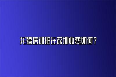 托福培训班在深圳收费如何？