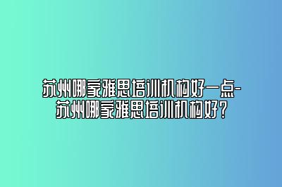 苏州哪家雅思培训机构好一点-苏州哪家雅思培训机构好？