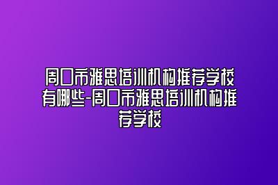 周口市雅思培训机构推荐学校有哪些-周口市雅思培训机构推荐学校