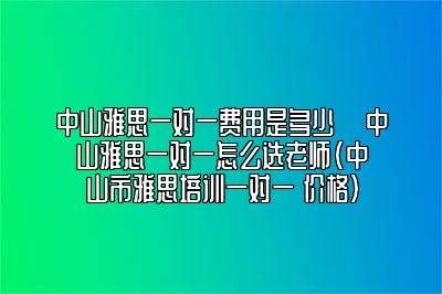 中山雅思一对一费用是多少 ​中山雅思一对一怎么选老师(中山市雅思培训一对一 价格)