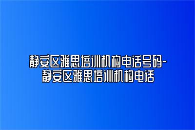静安区雅思培训机构电话号码-静安区雅思培训机构电话