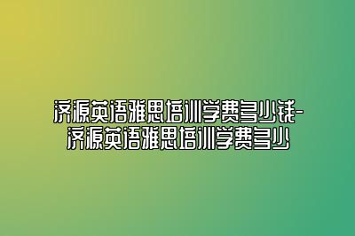 济源英语雅思培训学费多少钱-济源英语雅思培训学费多少
