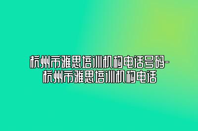 杭州市雅思培训机构电话号码-杭州市雅思培训机构电话