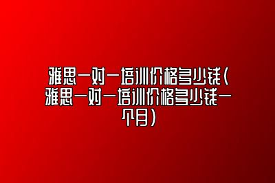 雅思一对一培训价格多少钱(雅思一对一培训价格多少钱一个月)