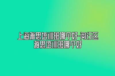 上海雅思培训班哪个好-闵行区雅思培训班哪个好