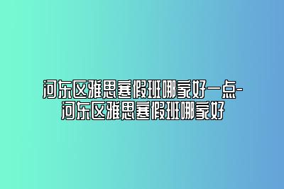 河东区雅思寒假班哪家好一点-河东区雅思寒假班哪家好