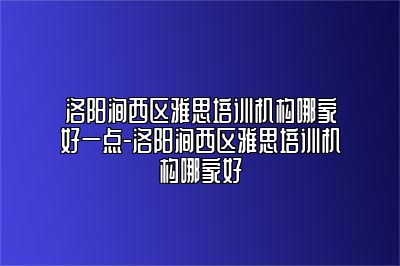 洛阳涧西区雅思培训机构哪家好一点-洛阳涧西区雅思培训机构哪家好