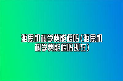 雅思机构学费能退吗(雅思机构学费能退吗现在)