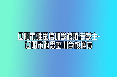 辽阳市雅思培训学校推荐学生-辽阳市雅思培训学校推荐