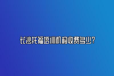 长沙托福培训机构收费多少?