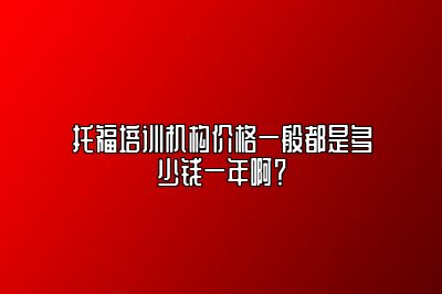 托福培训机构价格一般都是多少钱一年啊？