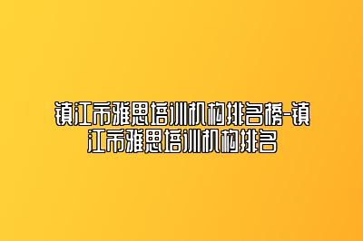 镇江市雅思培训机构排名榜-镇江市雅思培训机构排名