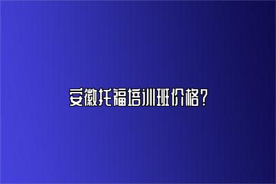 安徽托福培训班价格？