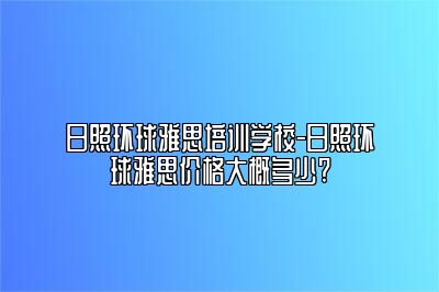 日照环球雅思培训学校-日照环球雅思价格大概多少?