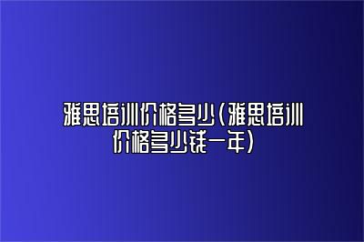 雅思培训价格多少(雅思培训价格多少钱一年)