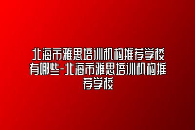 北海市雅思培训机构推荐学校有哪些-北海市雅思培训机构推荐学校