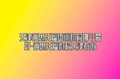 天津雅思托福培训机构哪个最好-雅思托福机构天津有吗