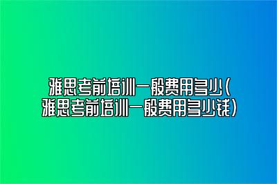 雅思考前培训一般费用多少(雅思考前培训一般费用多少钱)