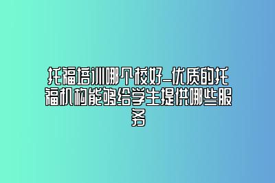 托福培训哪个校好_优质的托福机构能够给学生提供哪些服务