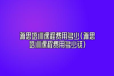 雅思培训课程费用多少(雅思培训课程费用多少钱)