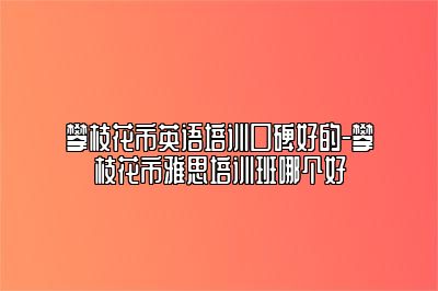攀枝花市英语培训口碑好的-攀枝花市雅思培训班哪个好