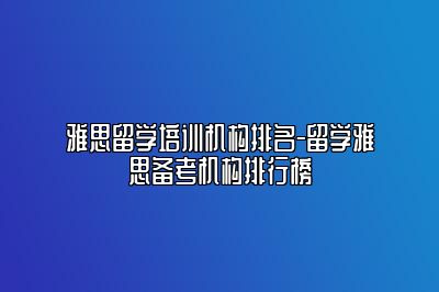 雅思留学培训机构排名-留学雅思备考机构排行榜