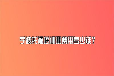 宁波托福培训班费用多少钱？