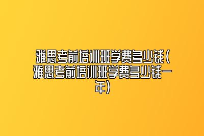 雅思考前培训班学费多少钱(雅思考前培训班学费多少钱一年)