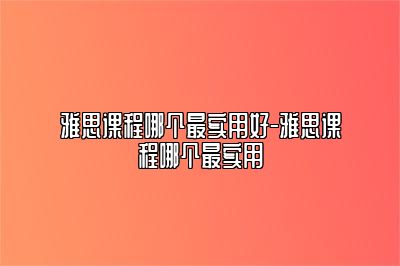 雅思课程哪个最实用好-雅思课程哪个最实用