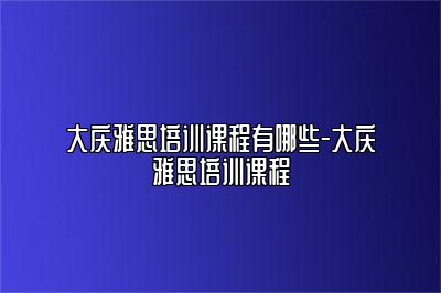 大庆雅思培训课程有哪些-大庆雅思培训课程