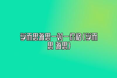 学而思雅思一对一价格(学而思 雅思)