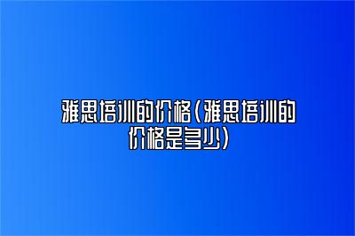 雅思培训的价格(雅思培训的价格是多少)