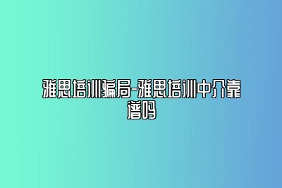 雅思培训骗局-雅思培训中介靠谱吗