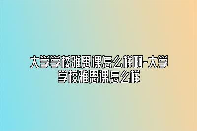 大学学校雅思课怎么样啊-大学学校雅思课怎么样