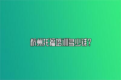 杭州托福培训多少钱？