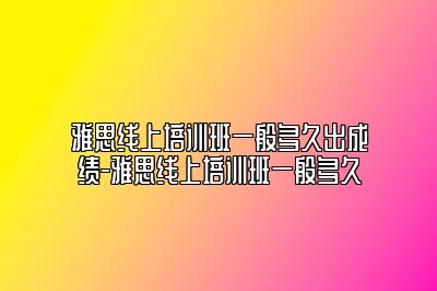 雅思线上培训班一般多久出成绩-雅思线上培训班一般多久