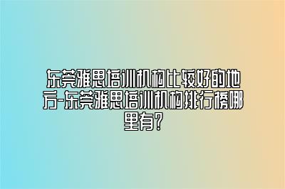 东莞雅思培训机构比较好的地方-东莞雅思培训机构排行榜哪里有？